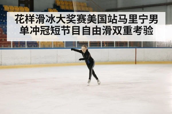 花样滑冰大奖赛美国站马里宁男单冲冠短节目自由滑双重考验