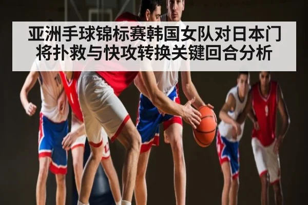 亚洲手球锦标赛韩国女队对日本门将扑救与快攻转换关键回合分析